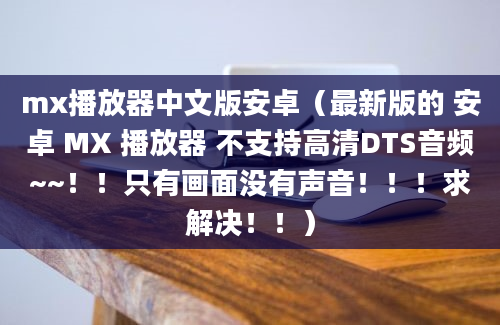 mx播放器中文版安卓（最新版的 安卓 MX 播放器 不支持高清DTS音频~~！！只有画面没有声音！！！求解决！！）