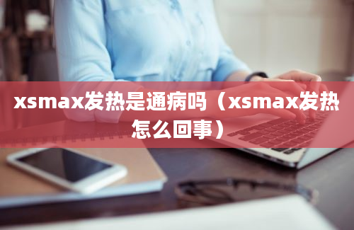 xsmax发热是通病吗（xsmax发热怎么回事）