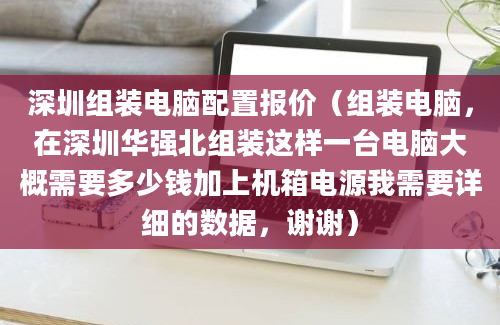 深圳组装电脑配置报价（组装电脑，在深圳华强北组装这样一台电脑大概需要多少钱加上机箱电源我需要详细的数据，谢谢）