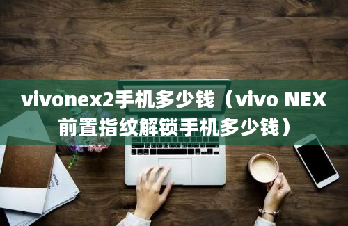 vivonex2手机多少钱（vivo NEX前置指纹解锁手机多少钱）