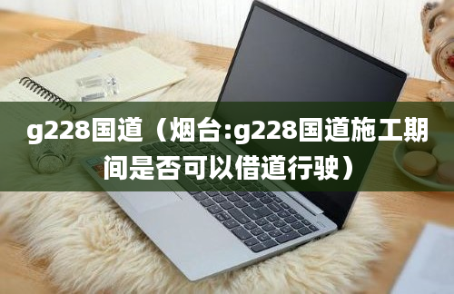 g228国道（烟台:g228国道施工期间是否可以借道行驶）