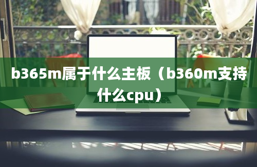 b365m属于什么主板（b360m支持什么cpu）