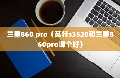 三星860 pro（英特s3520和三星860pro哪个好）