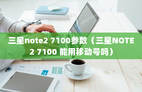 三星note2 7100参数（三星NOTE2 7100 能用移动号吗）