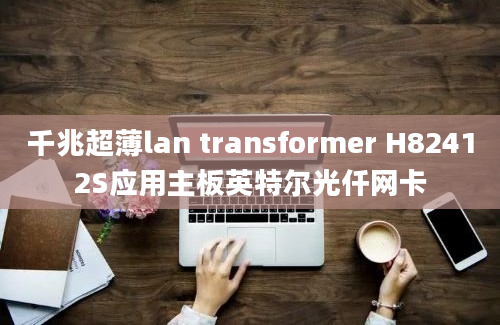 千兆超薄lan transformer H82412S应用主板英特尔光仟网卡