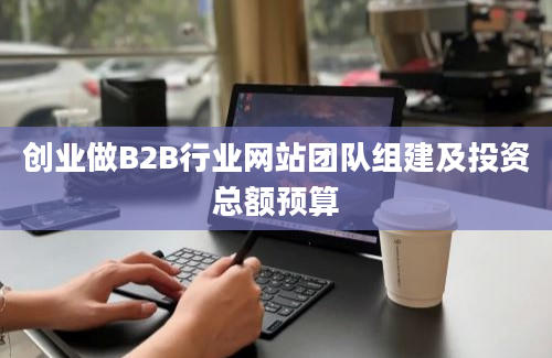 创业做B2B行业网站团队组建及投资总额预算