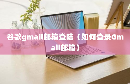 谷歌gmail邮箱登陆（如何登录Gmail邮箱）