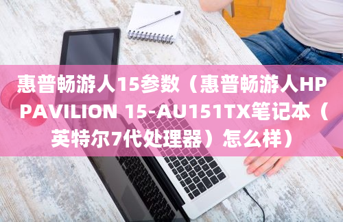 惠普畅游人15参数（惠普畅游人HP PAVILION 15-AU151TX笔记本（英特尔7代处理器）怎么样）