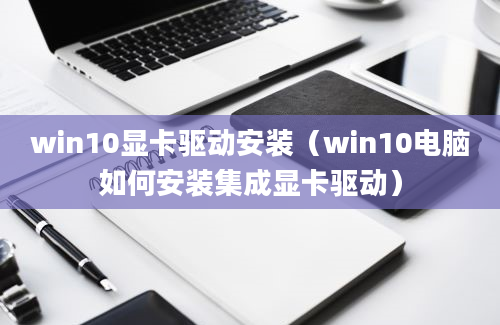 win10显卡驱动安装（win10电脑如何安装集成显卡驱动）