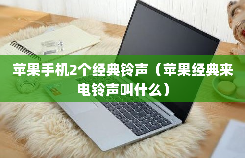 苹果手机2个经典铃声（苹果经典来电铃声叫什么）