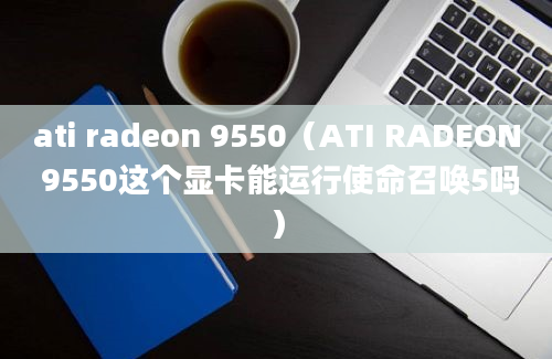 ati radeon 9550（ATI RADEON 9550这个显卡能运行使命召唤5吗）