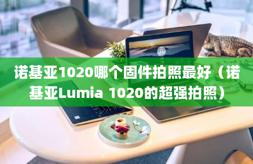 诺基亚1020哪个固件拍照最好（诺基亚Lumia 1020的超强拍照）