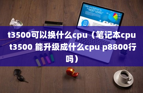 t3500可以换什么cpu（笔记本cpu t3500 能升级成什么cpu p8800行吗）