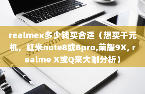 realmex多少钱买合适（想买千元机，红米note8或8pro,荣耀9X, realme X或Q来大咖分析）