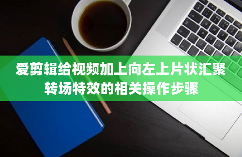 爱剪辑给视频加上向左上片状汇聚转场特效的相关操作步骤