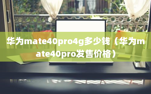 华为mate40pro4g多少钱（华为mate40pro发售价格）