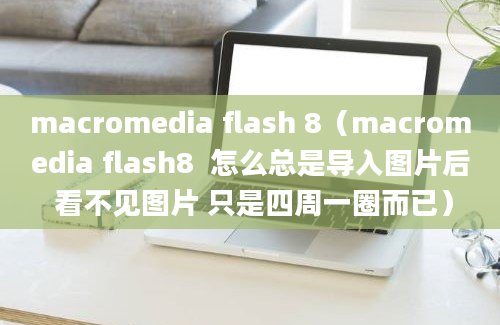 macromedia flash 8（macromedia flash8  怎么总是导入图片后 看不见图片 只是四周一圈而已）