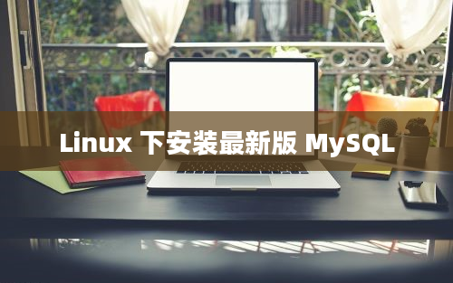 Linux 下安装最新版 MySQL