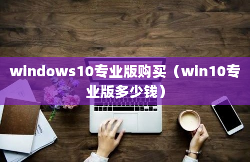 windows10专业版购买（win10专业版多少钱）