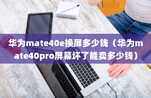 华为mate40e换屏多少钱（华为mate40pro屏幕坏了能卖多少钱）