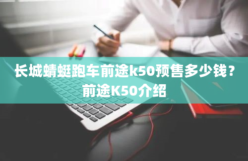 长城蜻蜓跑车前途k50预售多少钱？前途K50介绍