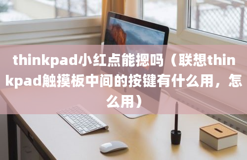 thinkpad小红点能摁吗（联想thinkpad触摸板中间的按键有什么用，怎么用）