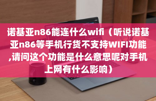 诺基亚n86能连什么wifi（听说诺基亚n86等手机行货不支持WIFI功能,请问这个功能是什么意思呢对手机上网有什么影响）