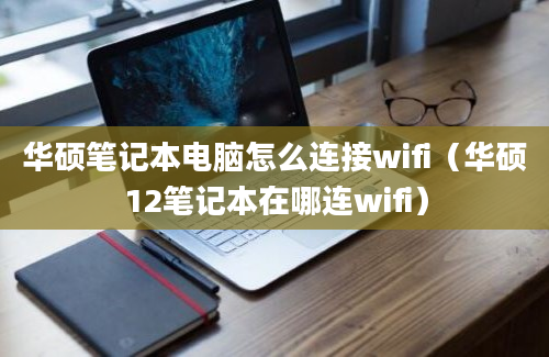 华硕笔记本电脑怎么连接wifi（华硕12笔记本在哪连wifi）