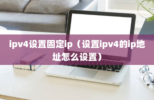 ipv4设置固定ip（设置ipv4的ip地址怎么设置）