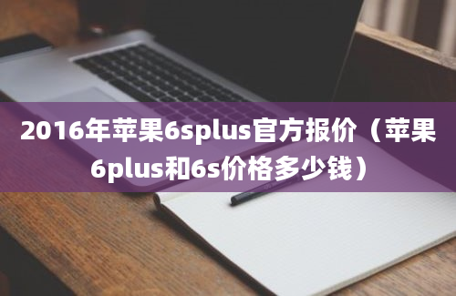 2016年苹果6splus官方报价（苹果6plus和6s价格多少钱）