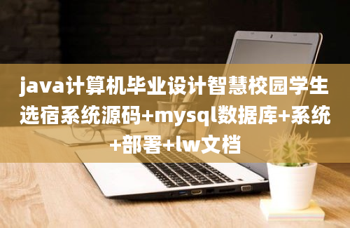 java计算机毕业设计智慧校园学生选宿系统源码+mysql数据库+系统+部署+lw文档