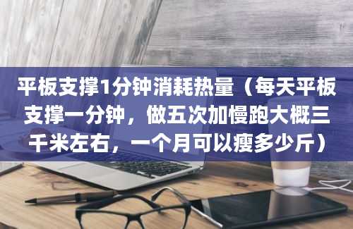 平板支撑1分钟消耗热量（每天平板支撑一分钟，做五次加慢跑大概三千米左右，一个月可以瘦多少斤）