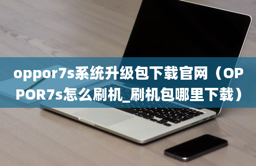 oppor7s系统升级包下载官网（OPPOR7s怎么刷机_刷机包哪里下载）