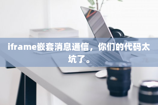 iframe嵌套消息通信，你们的代码太坑了。