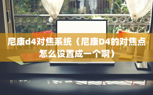 尼康d4对焦系统（尼康D4的对焦点怎么设置成一个啊）