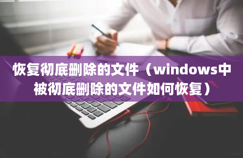 恢复彻底删除的文件（windows中被彻底删除的文件如何恢复）