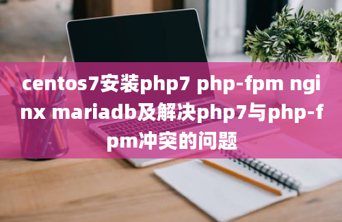 centos7安装php7 php-fpm nginx mariadb及解决php7与php-fpm冲突的问题