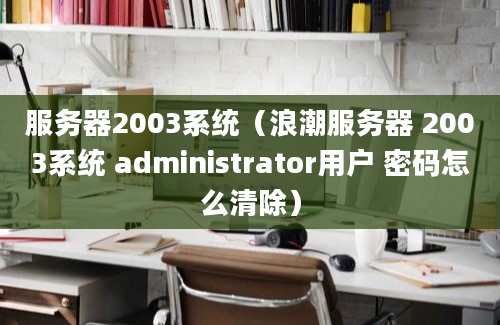 服务器2003系统（浪潮服务器 2003系统 administrator用户 密码怎么清除）