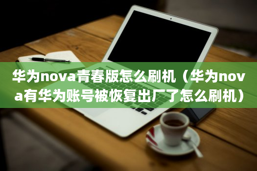 华为nova青春版怎么刷机（华为nova有华为账号被恢复出厂了怎么刷机）