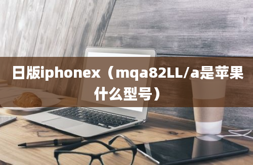 日版iphonex（mqa82LL/a是苹果什么型号）