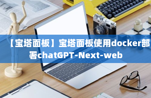 【宝塔面板】宝塔面板使用docker部署chatGPT-Next-web