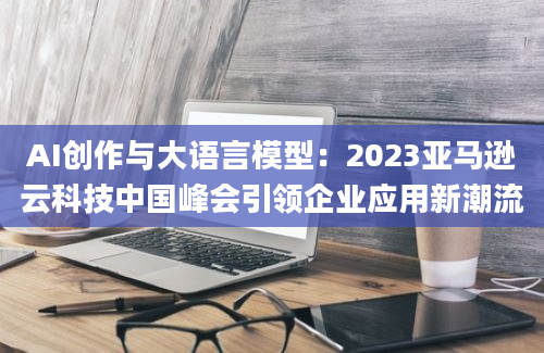 AI创作与大语言模型：2023亚马逊云科技中国峰会引领企业应用新潮流