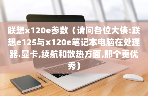 联想x120e参数（请问各位大侠:联想e125与x120e笔记本电脑在处理器.显卡,续航和散热方面,那个更优秀）