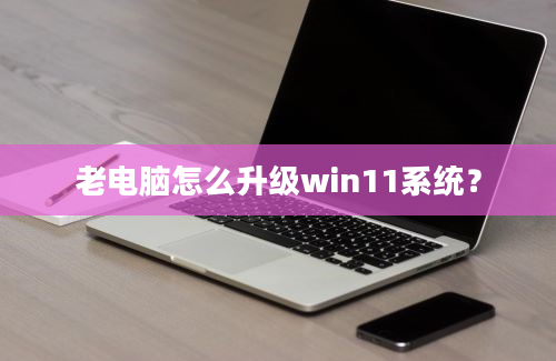 老电脑怎么升级win11系统？