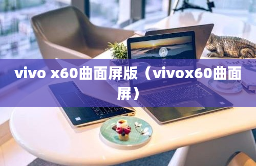 vivo x60曲面屏版（vivox60曲面屏）