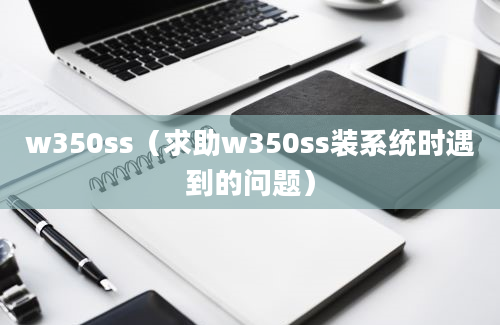 w350ss（求助w350ss装系统时遇到的问题）