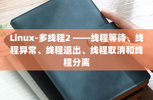 Linux-多线程2 ——线程等待、线程异常、线程退出、线程取消和线程分离