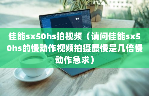 佳能sx50hs拍视频（请问佳能sx50hs的慢动作视频拍摄最慢是几倍慢动作急求）