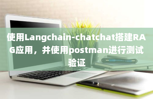 使用Langchain-chatchat搭建RAG应用，并使用postman进行测试验证