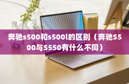 奔驰s500和s500l的区别（奔驰S500与S550有什么不同）